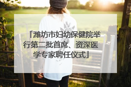 潍坊市妇幼保健院举行第二批首席、资深医学专家聘任仪式