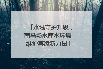 水域守护升级，南马场水库水环境维护再添新力量