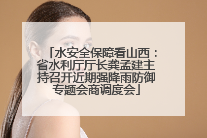 水安全保障看山西：省水利厅厅长龚孟建主持召开近期强降雨防御专题会商调度会