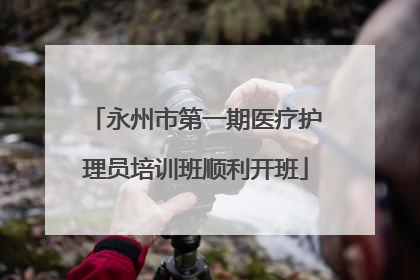 永州市第一期医疗护理员培训班顺利开班