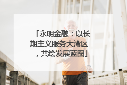 永明金融：以长期主义服务大湾区，共绘发展蓝图