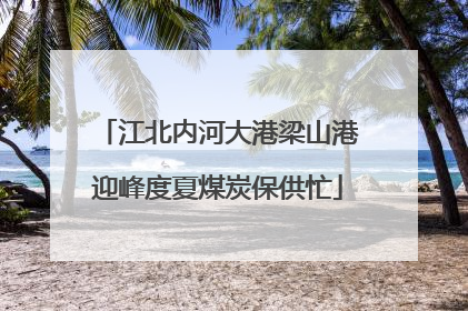 江北内河大港梁山港迎峰度夏煤炭保供忙