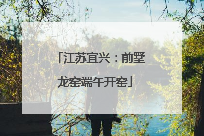 江苏宜兴：前墅龙窑端午开窑