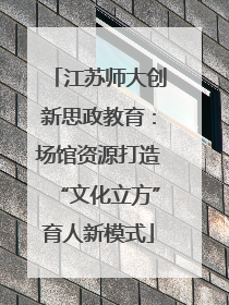 江苏师大创新思政教育：场馆资源打造“文化立方”育人新模式