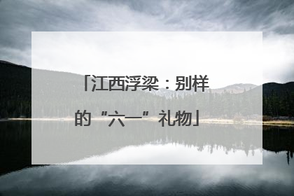 江西浮梁：别样的“六一”礼物