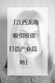 江西龙南 吸引投资打造产业高地