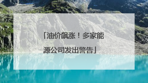 油价飙涨！多家能源公司发出警告