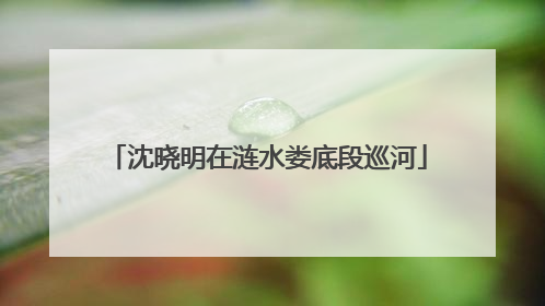 沈晓明在涟水娄底段巡河