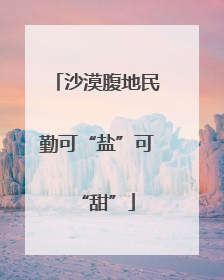 沙漠腹地民勤可“盐”可“甜”