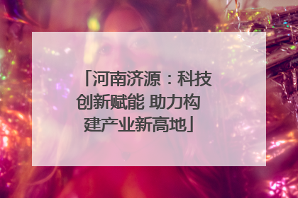 河南济源：科技创新赋能 助力构建产业新高地