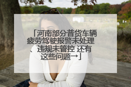 河南部分普货车辆疲劳驾驶报警未处理、违规未管控 还有这些问题→