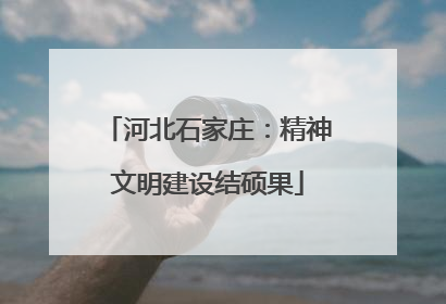 河北石家庄：精神文明建设结硕果