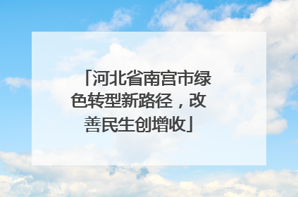 河北省南宫市绿色转型新路径，改善民生创增收