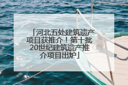 河北五处建筑遗产项目获推介！第十批20世纪建筑遗产推介项目出炉