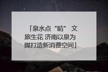 泉水点“睛” 文旅生花 济南以泉为媒打造新消费空间