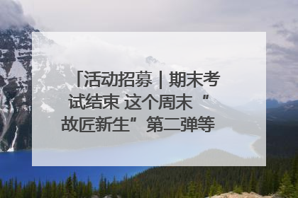 活动招募｜期末考试结束 这个周末“故匠新生”第二弹等着同学们来体验！