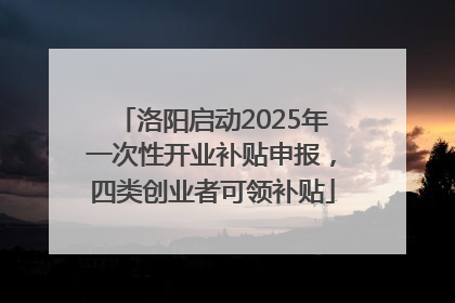 洛阳启动2025年一次性开业补贴申报，四类创业者可领补贴