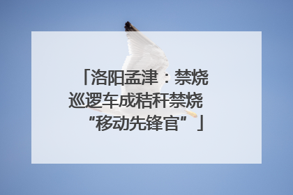 洛阳孟津：禁烧巡逻车成秸秆禁烧“移动先锋官”