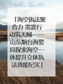 海空执法聚合力 雷霆行动筑天网——山东烟台海警局探索海空一体提升立体执法效能纪实