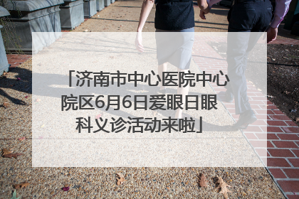 济南市中心医院中心院区6月6日爱眼日眼科义诊活动来啦