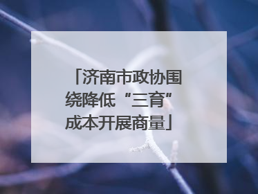 济南市政协围绕降低“三育”成本开展商量