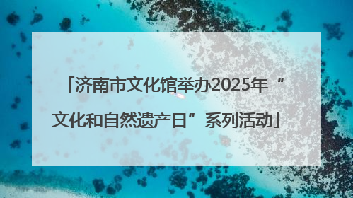 济南市文化馆举办2025年“文化和自然遗产日”系列活动