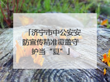 济宁市中公安安防宣传精准覆盖守护当“夏”