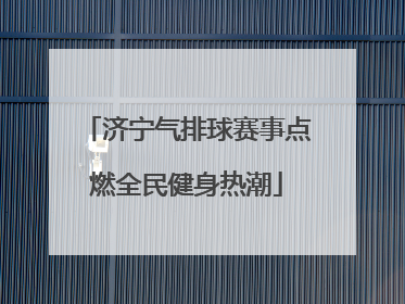 济宁气排球赛事点燃全民健身热潮