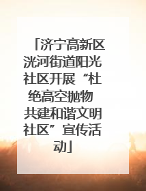 济宁高新区洸河街道阳光社区开展“杜绝高空抛物 共建和谐文明社区”宣传活动