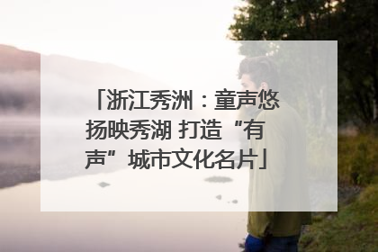 浙江秀洲：童声悠扬映秀湖 打造“有声”城市文化名片