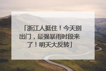 浙江人挺住！今天别出门，最强暴雨时段来了！明天大反转