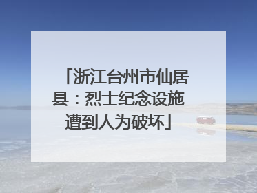 浙江台州市仙居县：烈士纪念设施遭到人为破坏