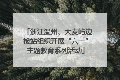 浙江温州、大麦屿边检站组织开展“六一”主题教育系列活动