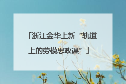浙江金华上新“轨道上的劳模思政课”