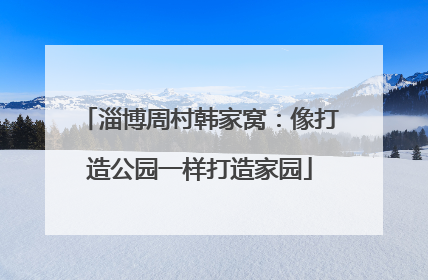 淄博周村韩家窝：像打造公园一样打造家园