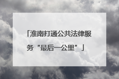淮南打通公共法律服务“最后一公里”