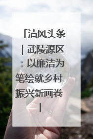 清风头条｜武陵源区：以廉洁为笔绘就乡村振兴新画卷