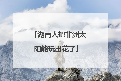 湖南人把非洲太阳能玩出花了