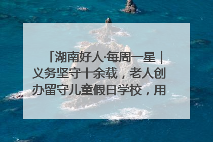 湖南好人·每周一星｜义务坚守十余载，老人创办留守儿童假日学校，用爱传道以心授艺