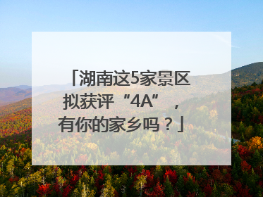 湖南这5家景区拟获评“4A”，有你的家乡吗？