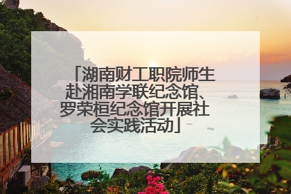 湖南财工职院师生赴湘南学联纪念馆、罗荣桓纪念馆开展社会实践活动