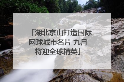 湖北京山打造国际网球城市名片 九月将迎全球精英