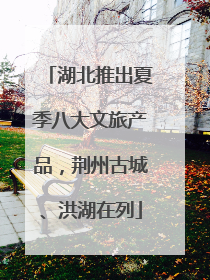 湖北推出夏季八大文旅产品，荆州古城、洪湖在列