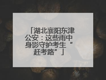 湖北襄阳东津公安：这些雨中身影守护考生“赶考路”