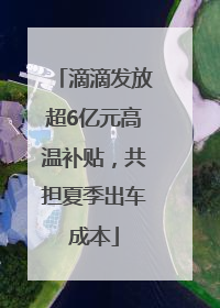 滴滴发放超6亿元高温补贴，共担夏季出车成本