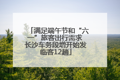 满足端午节和“六一”旅客出行需求 长沙车务段增开始发临客12趟