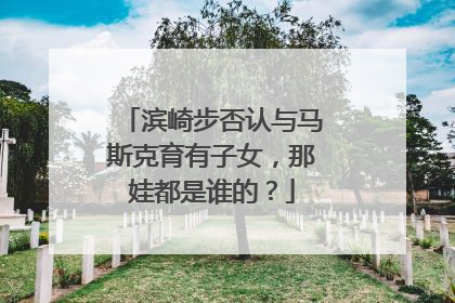 滨崎步否认与马斯克育有子女，那娃都是谁的？