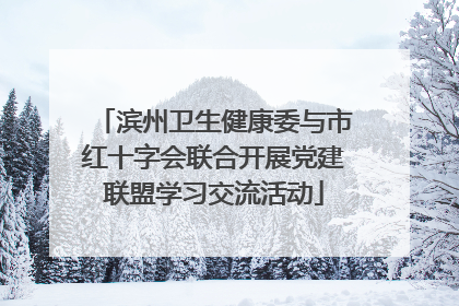 滨州卫生健康委与市红十字会联合开展党建联盟学习交流活动