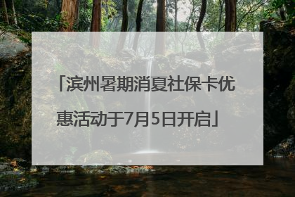 滨州暑期消夏社保卡优惠活动于7月5日开启
