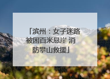 滨州：女子迷路被困百米悬崖 消防攀山救援